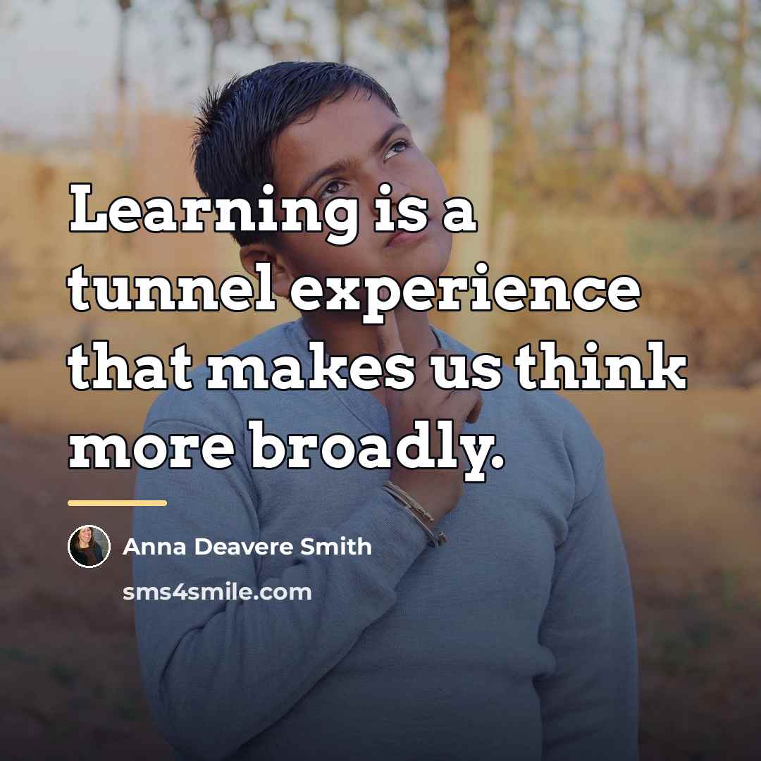 “Learning is a tunnel experience that makes us think more…” quote by Anna Deavere Smith