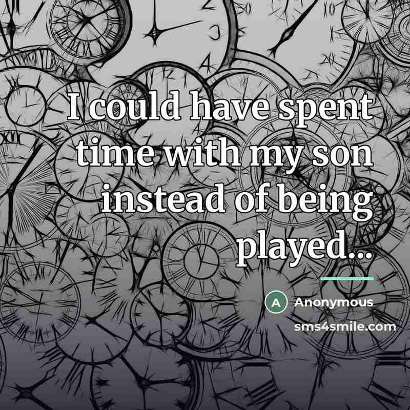 “I could have spent time with my son instead of…” quote by Anonymous