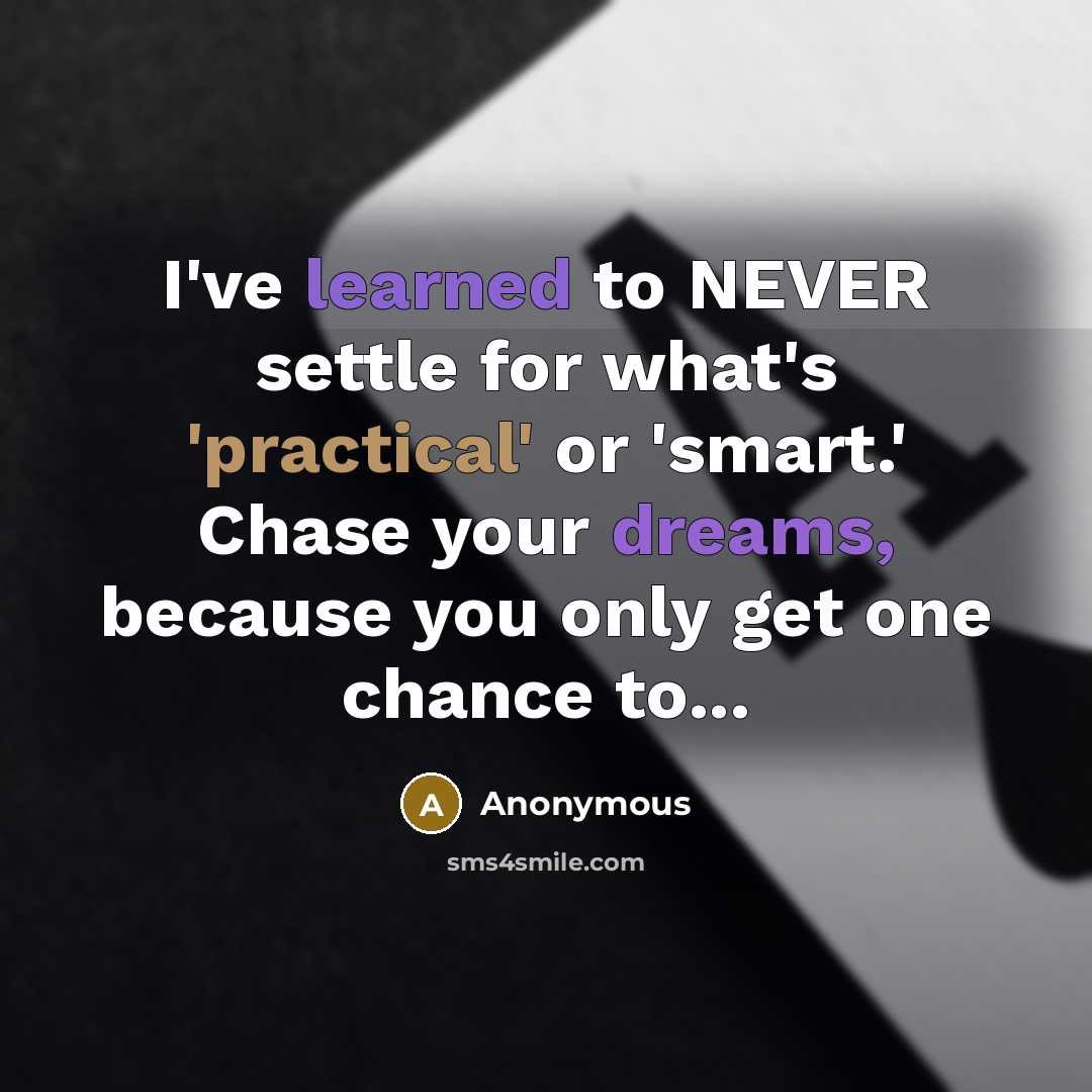 “I've learned to NEVER settle for what's 'practical' or 'smart.' Chase your dreams, because you only get one chance to...” quote by Anonymous