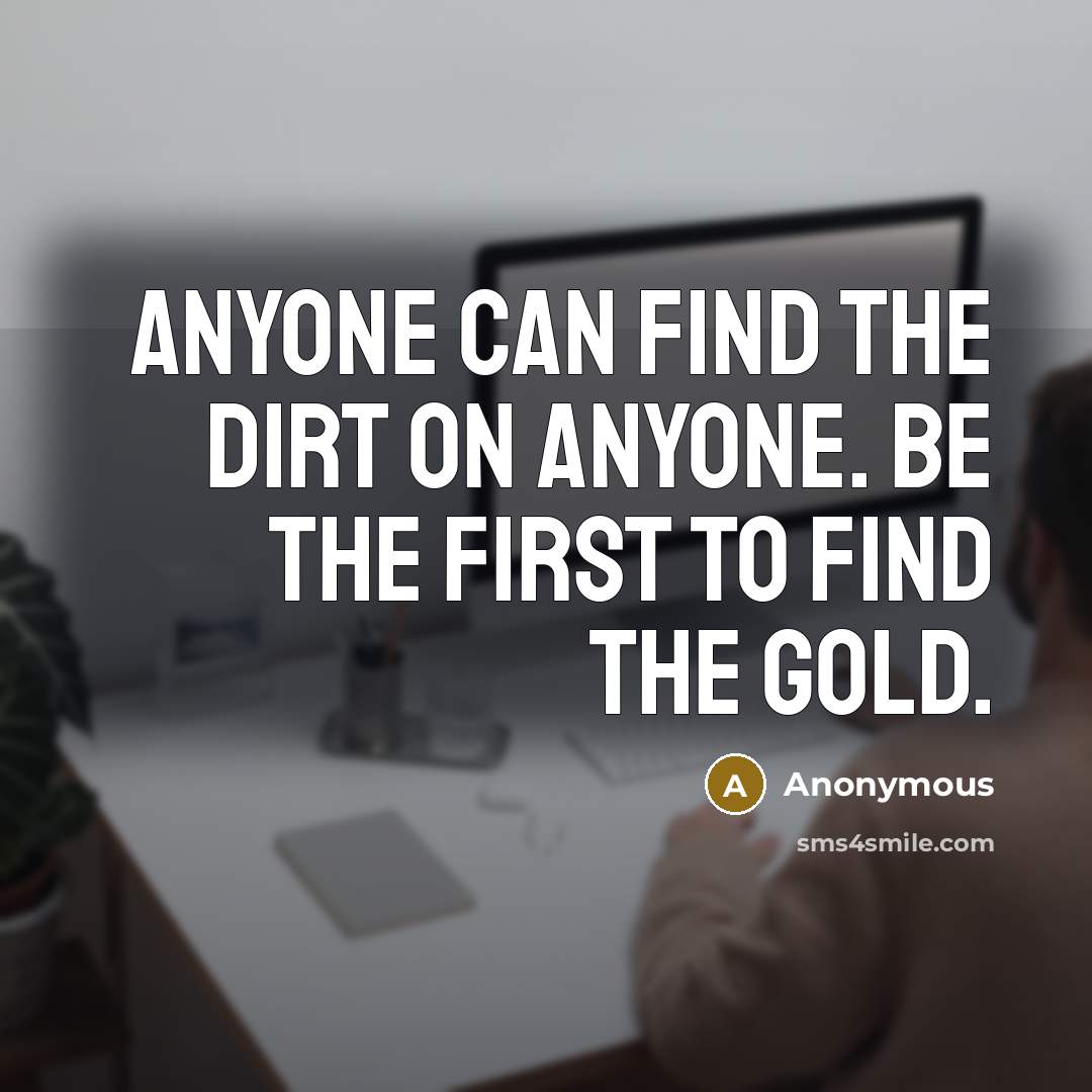 “Anyone can find the dirt on anyone. Be the first to find the gold.” quote by Anonymous