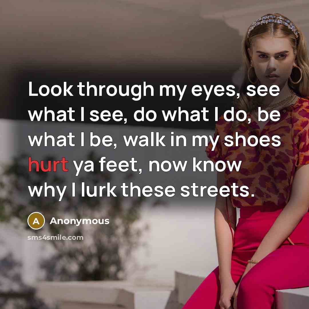 “Look through my eyes, see what I see, do what I do, be what I be, walk in my shoes hurt ya feet, now know why I lurk these streets.” quote by Anonymous