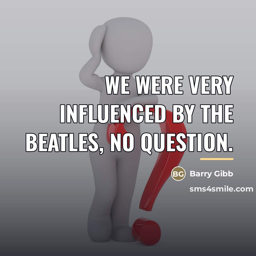 “We were very influenced by The Beatles, no question.…” quote by Barry Gibb