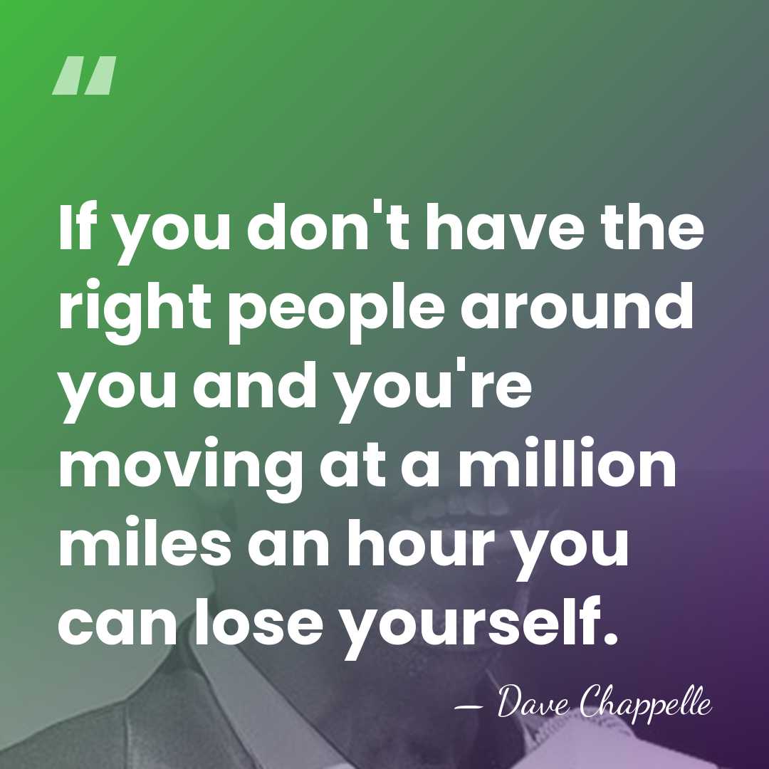 If you don't have the right people around you and you're moving&hellip; - Dave Chappelle