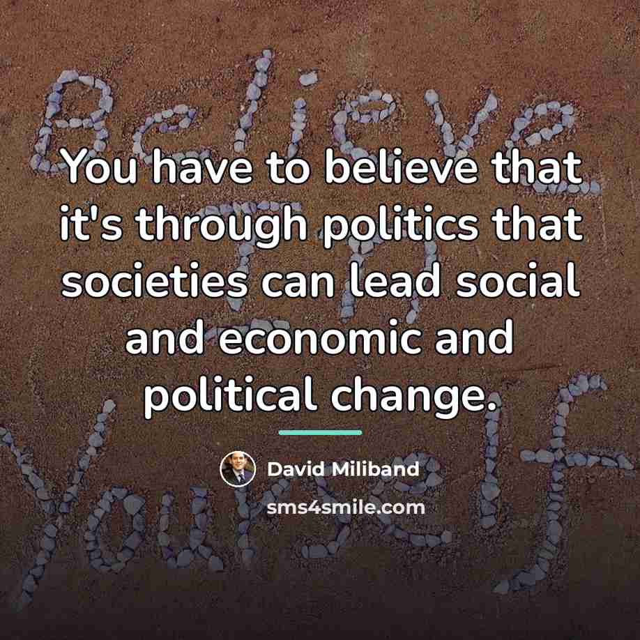 “You have to believe that it's through politics that societies…” quote by David Miliband