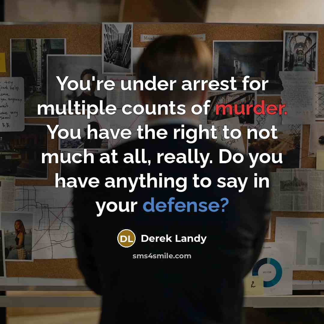 “You're under arrest for multiple counts of murder. You have the right to not much at all, really. Do you have anything to say in your defense?” quote by Derek Landy