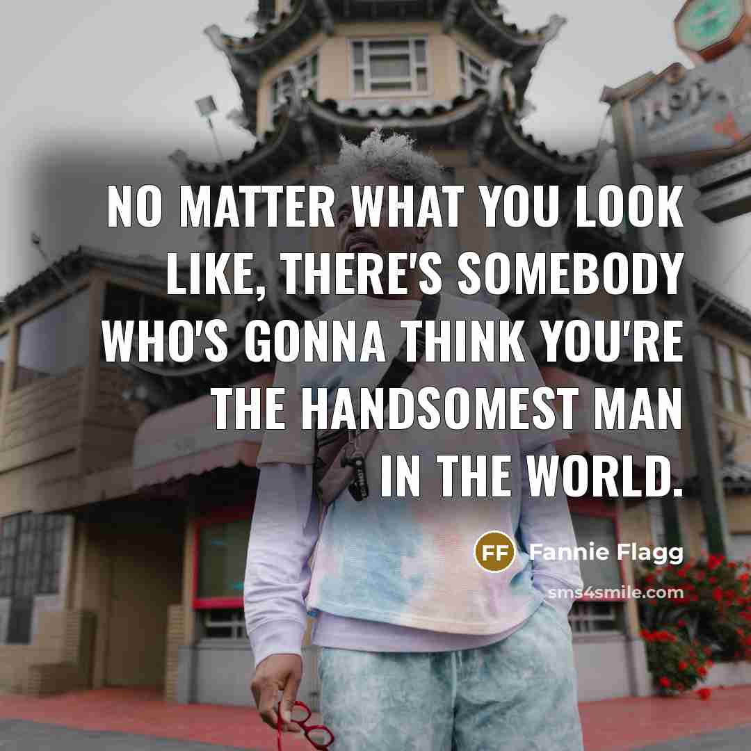 “No matter what you look like, there's somebody who's gonna…” quote by Fannie Flagg