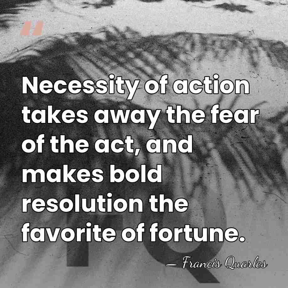 Necessity of action takes away the fear of the act, and makes&hellip; - Francis Quarles