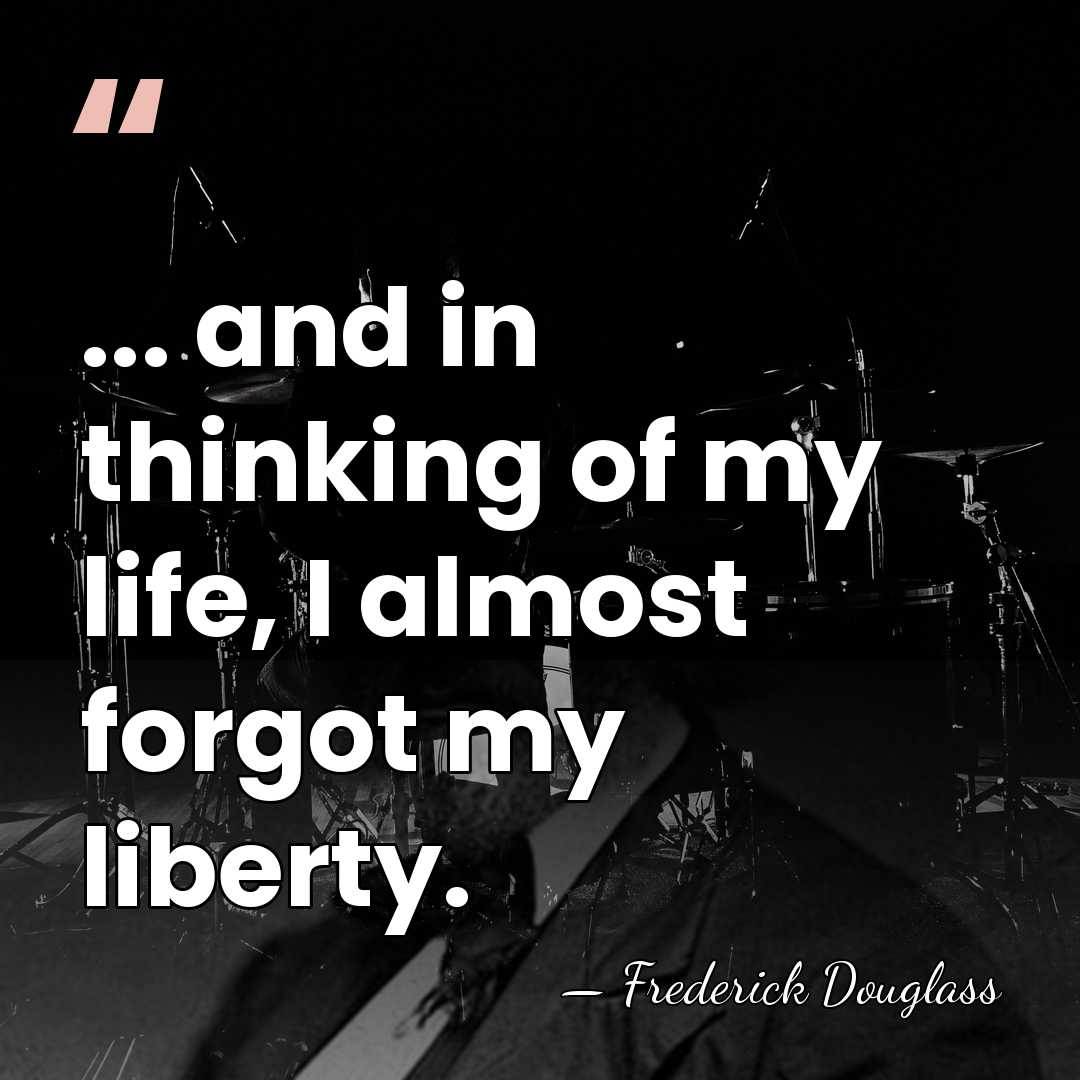 ... and in thinking of my life, I almost forgot my liberty. - Frederick Douglass