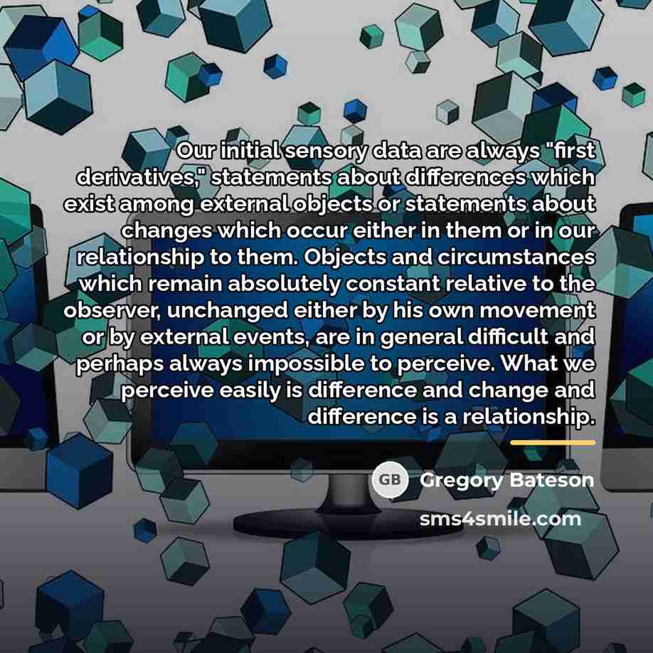 “Our initial sensory data are always "first derivatives," statements about…” quote by Gregory Bateson