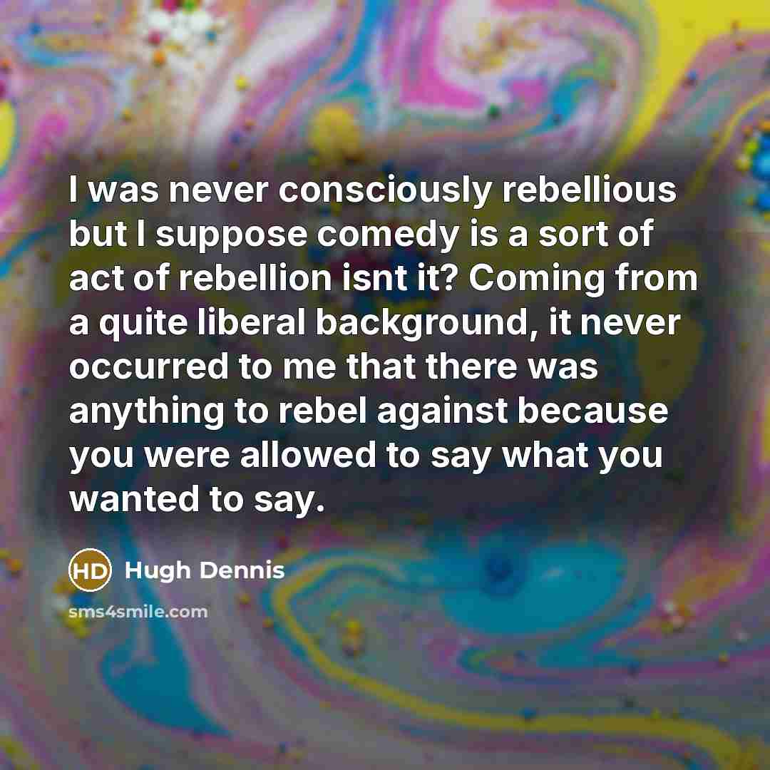 “I was never consciously rebellious but I suppose comedy is…” quote by Hugh Dennis