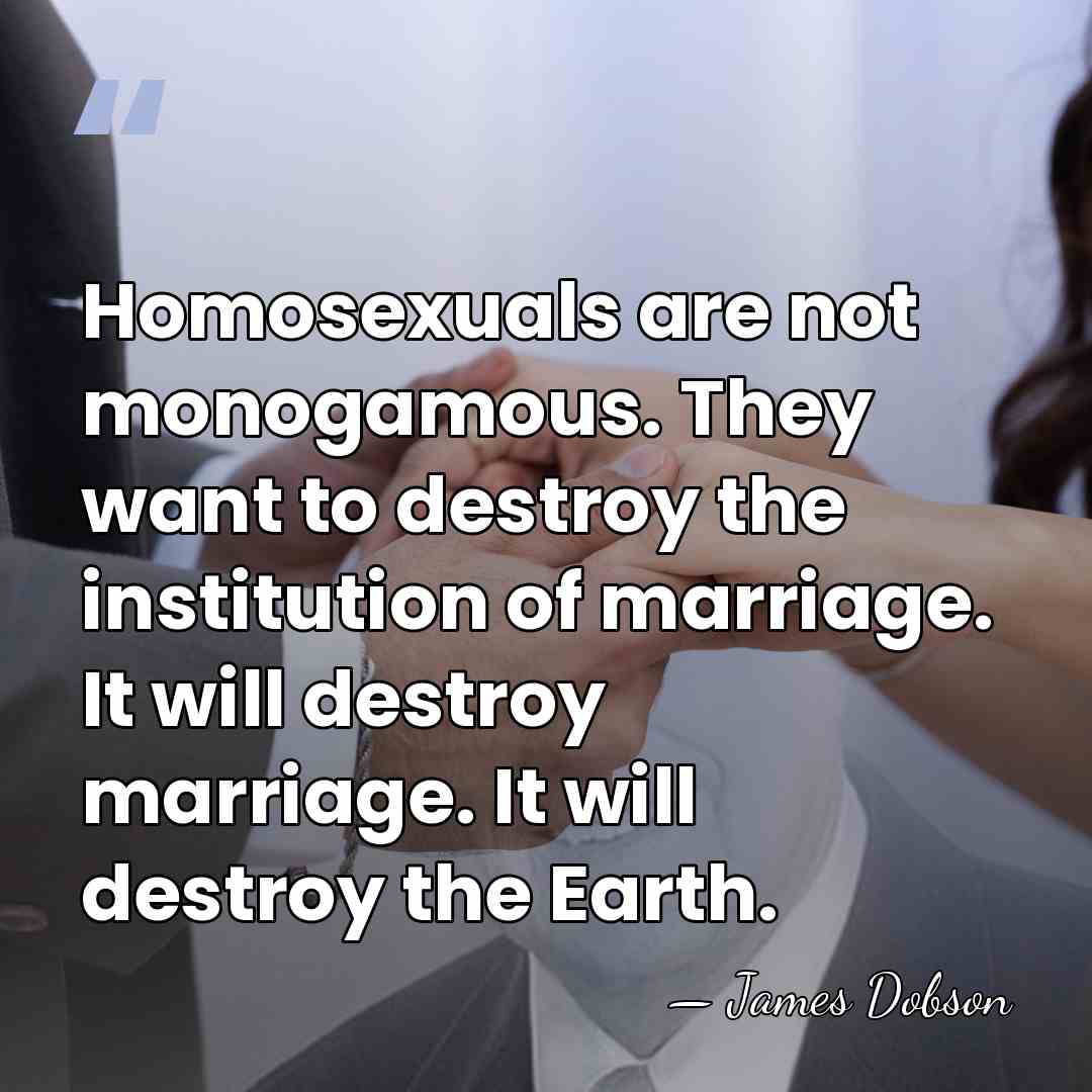 Homosexuals are not monogamous. They want to destroy the institution of marriage.&hellip; - James Dobson