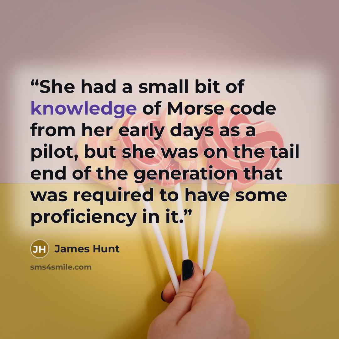 “She had a small bit of knowledge of Morse code from her early days as a pilot, but she was on the tail end of the generation that was required to have some proficiency in it.” quote by James Hunt