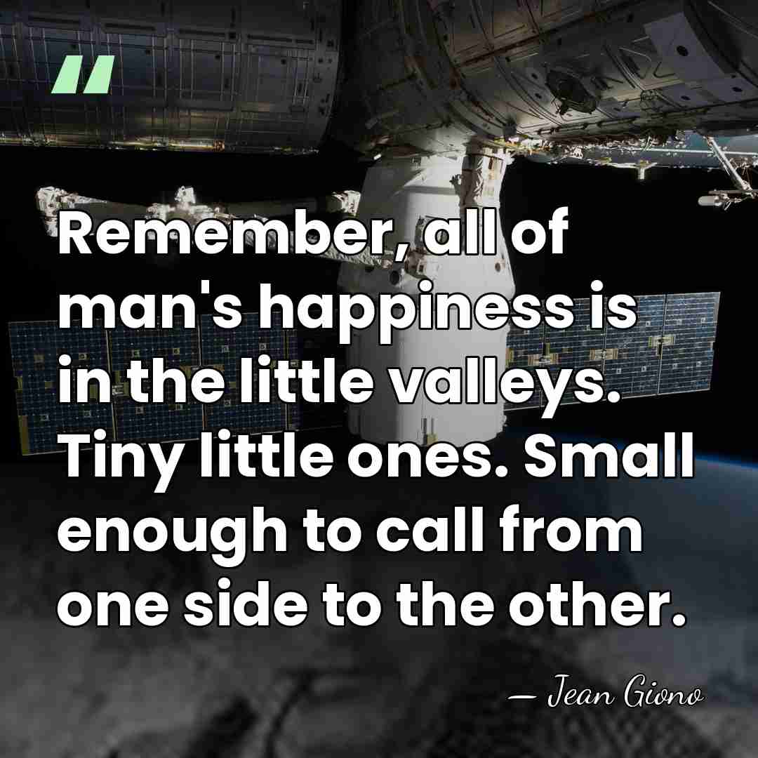 Remember, all of man's happiness is in the little valleys. Tiny little&hellip; - Jean Giono
