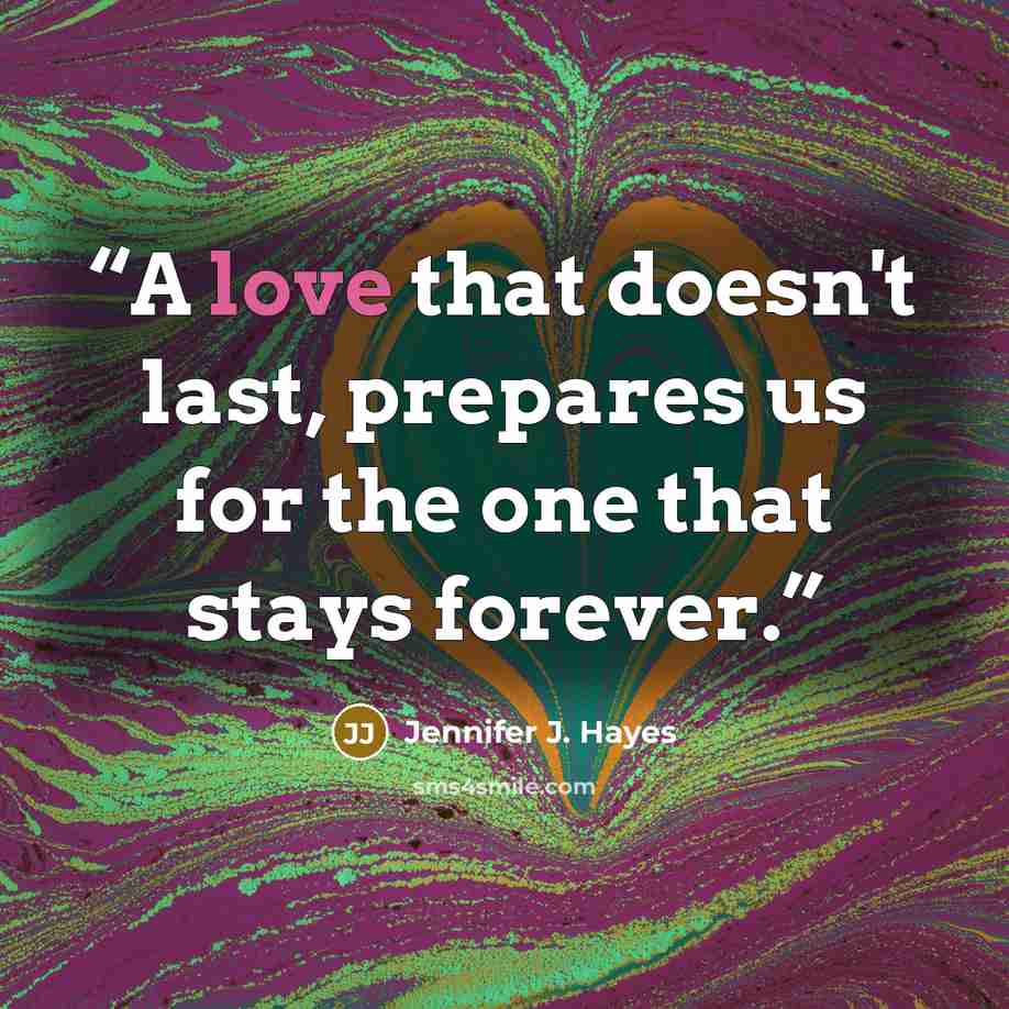 “A love that doesn't last, prepares us for the one that stays forever.” quote by Jennifer J. Hayes