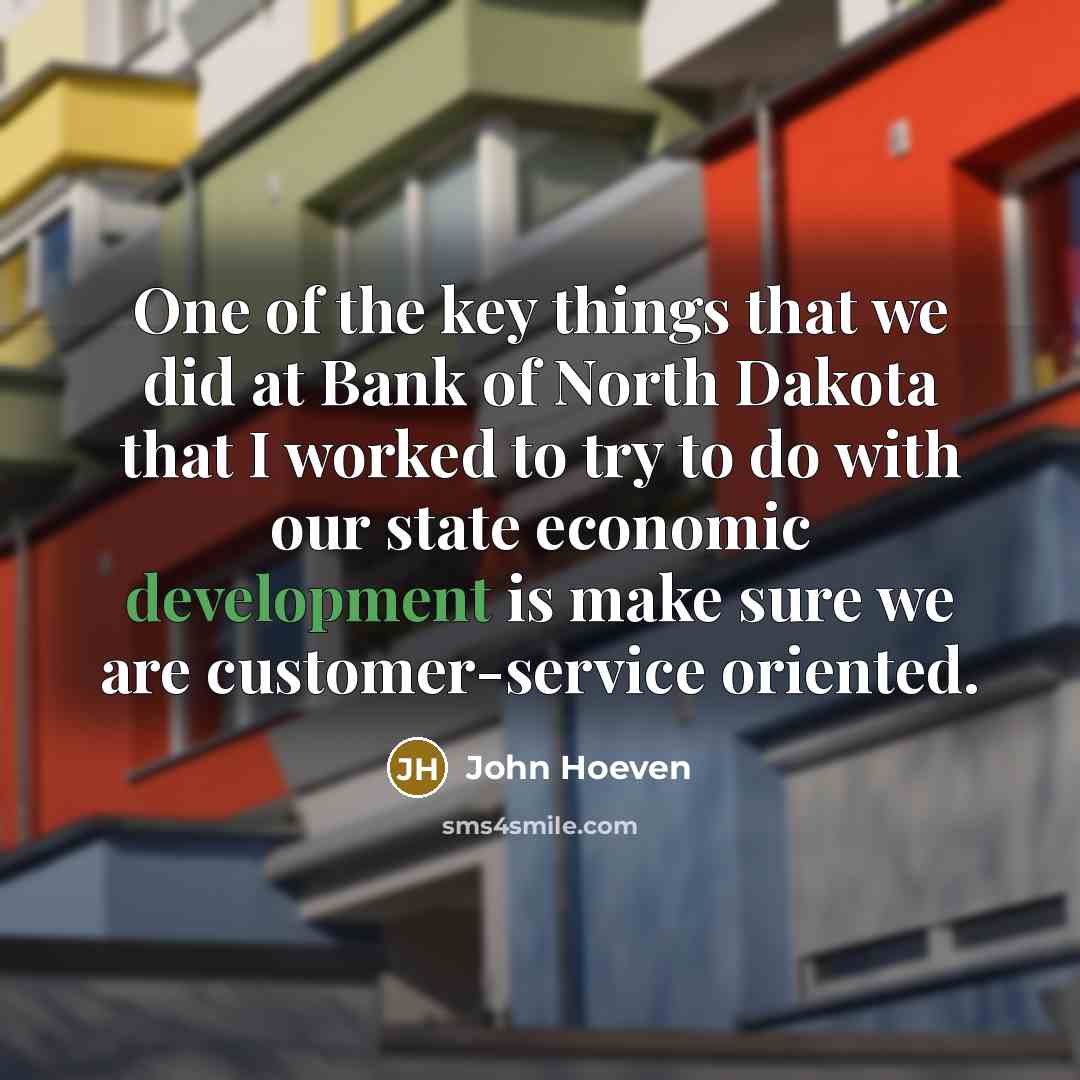“One of the key things that we did at Bank of North Dakota that I worked to try to do with our state economic development is make sure we are customer-service oriented.” quote by John Hoeven