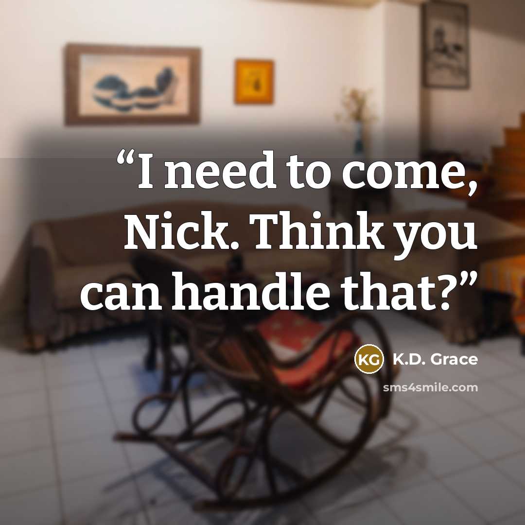 “I need to come, Nick. Think you can handle that?” quote by K.D. Grace