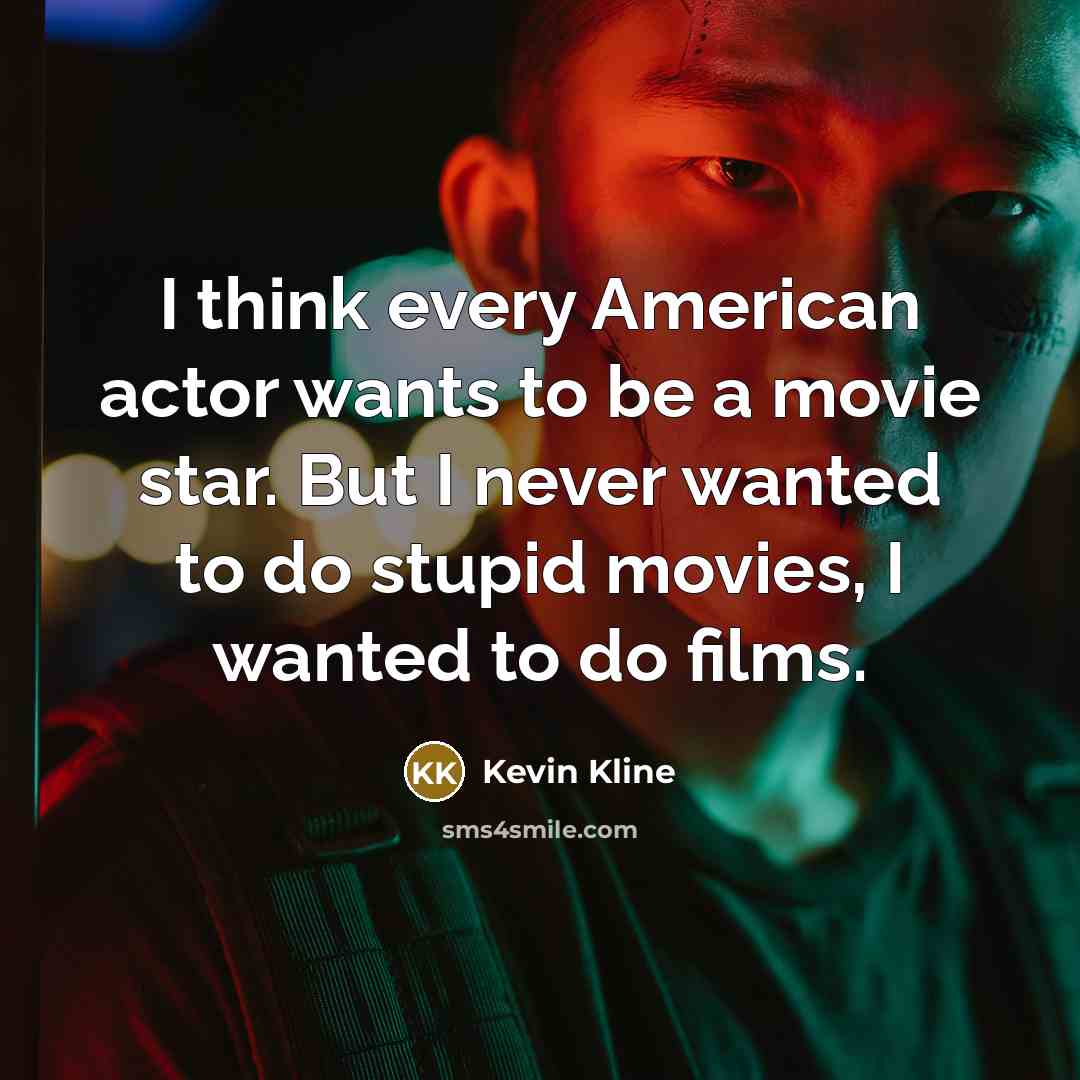 “I think every American actor wants to be a movie star. But I never wanted to do stupid movies, I wanted to do films.” quote by Kevin Kline