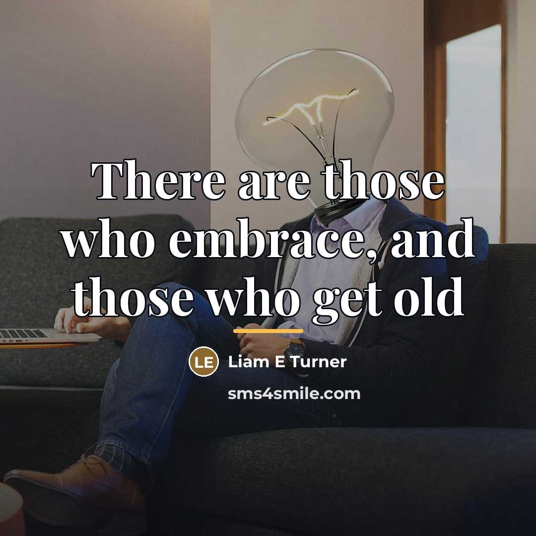 “There are those who embrace, and those who get old…” quote by Liam E Turner