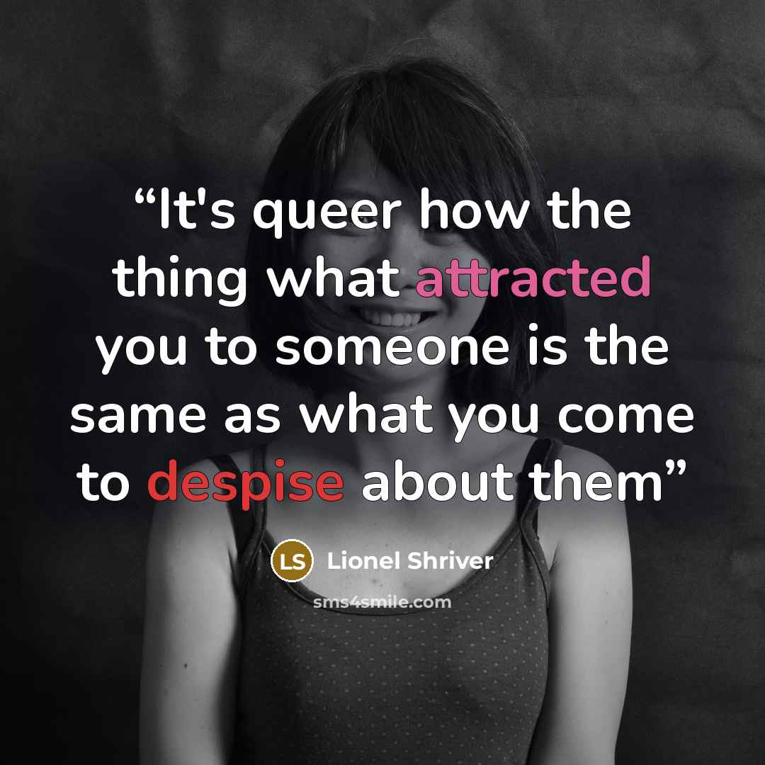 “It's queer how the thing what attracted you to someone is the same as what you come to despise about them” quote by Lionel Shriver