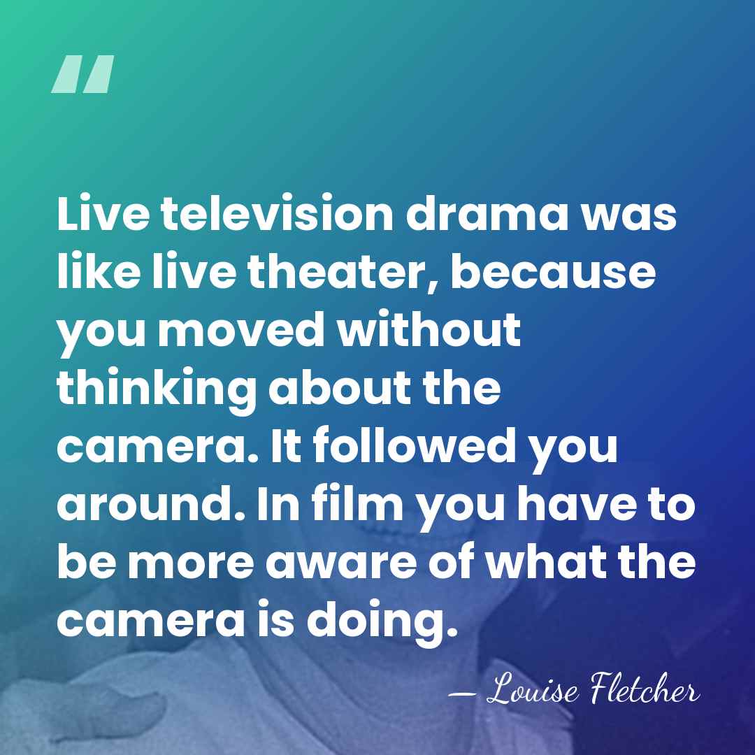 Live television drama was like live theater, because you moved without thinking&hellip; - Louise Fletcher