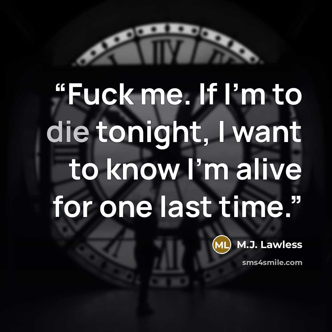 “Fuck me. If I'm to die tonight, I want to know I'm alive for one last time.” quote by M.J. Lawless