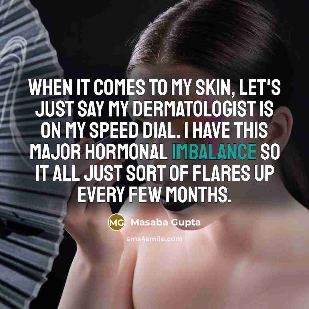 “When it comes to my skin, let's just say my dermatologist is on my speed dial. I have this major hormonal imbalance so it all just sort of flares up every few months.” quote by Masaba Gupta