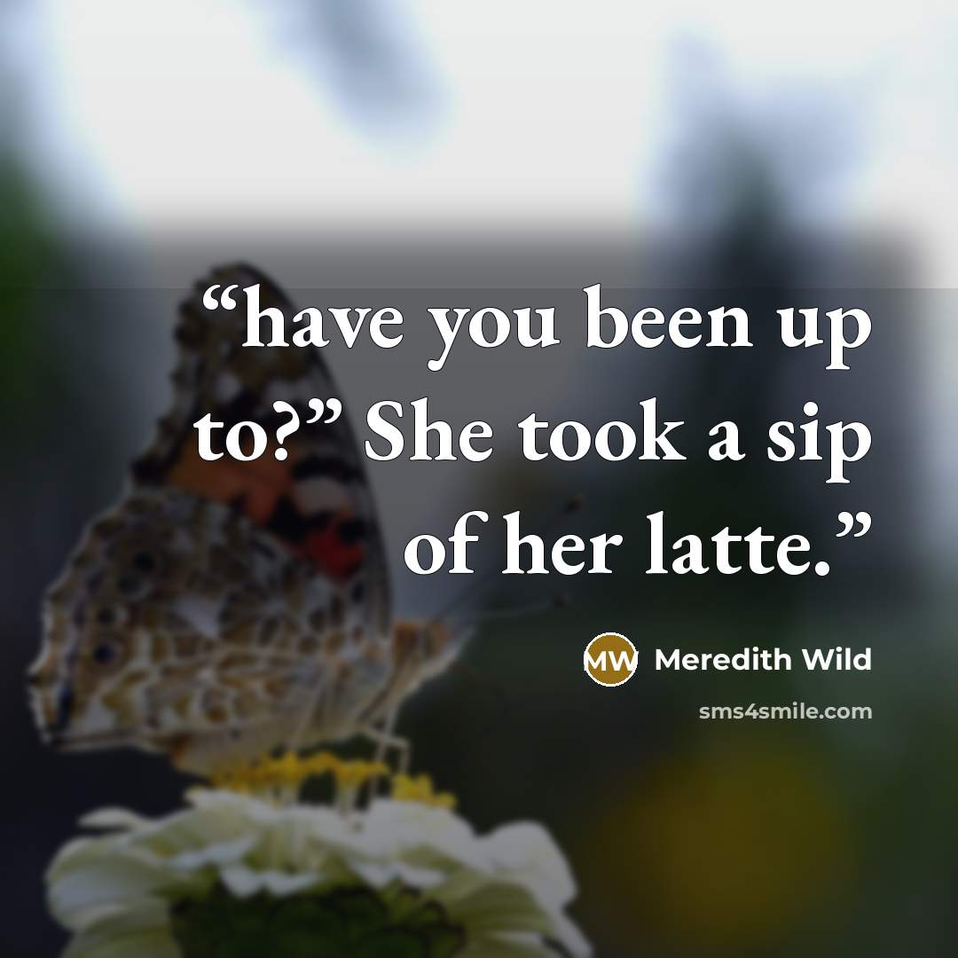 “have you been up to?” She took a sip of her latte.” quote by Meredith Wild