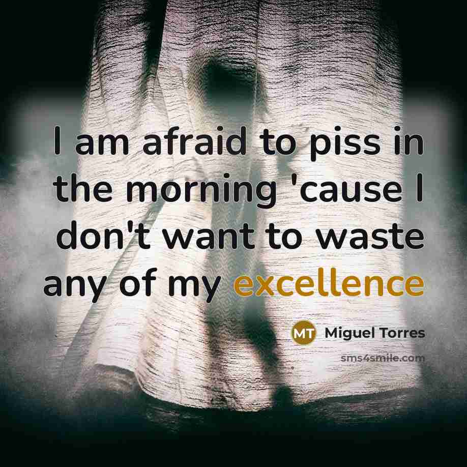 “I am afraid to piss in the morning 'cause I don't want to waste any of my excellence” quote by Miguel Torres