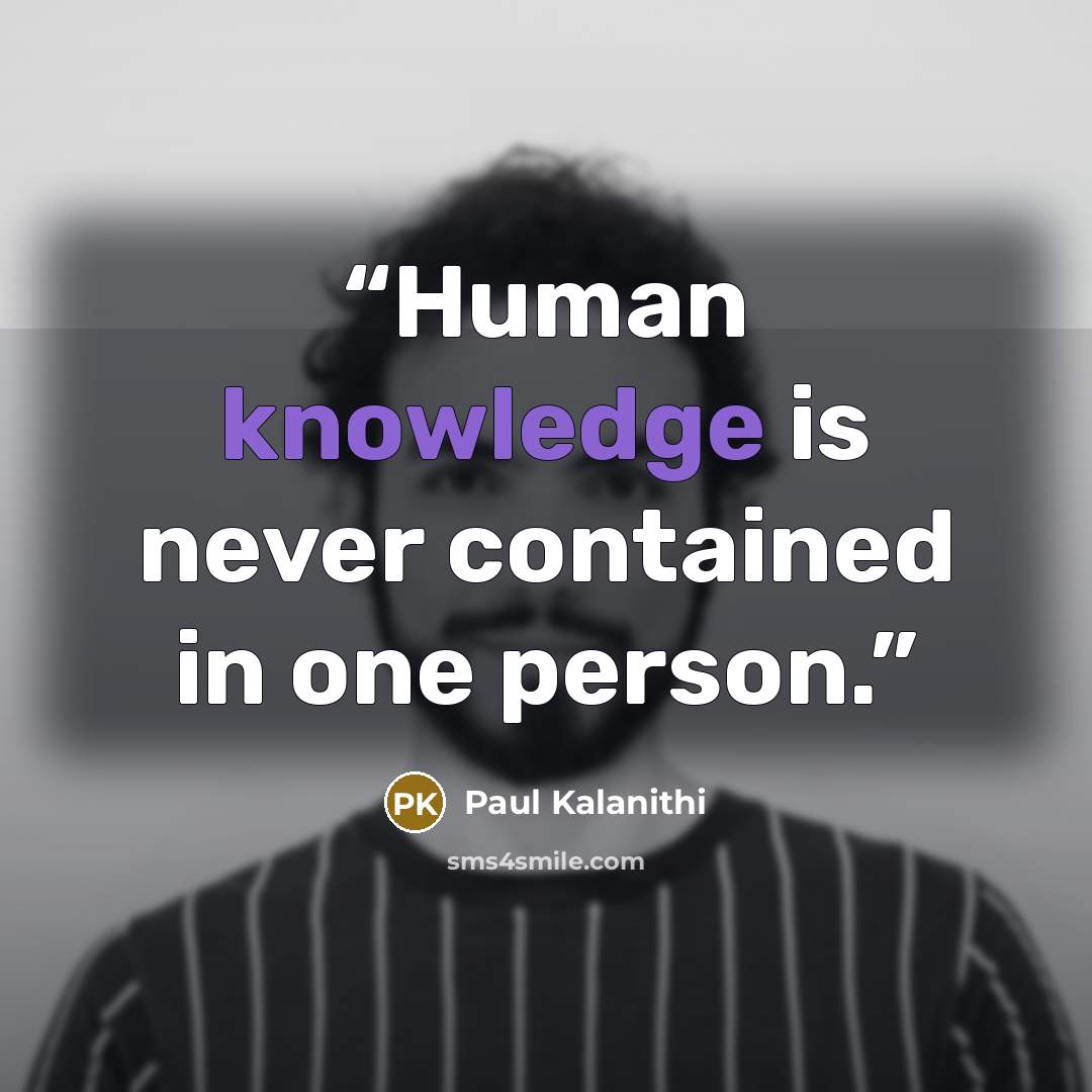 “Human knowledge is never contained in one person.” quote by Paul Kalanithi