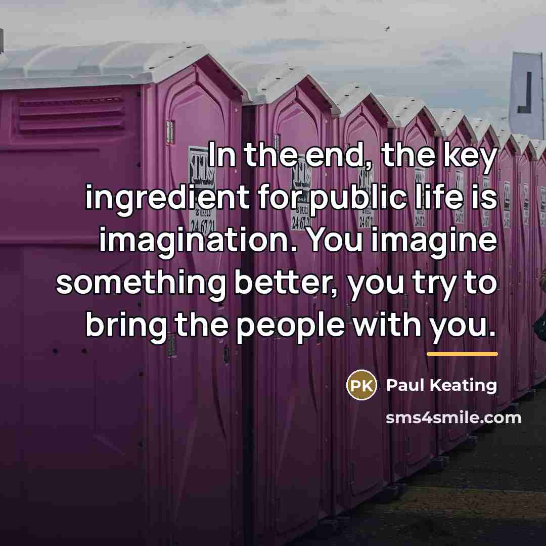 “In the end, the key ingredient for public life is…” quote by Paul Keating