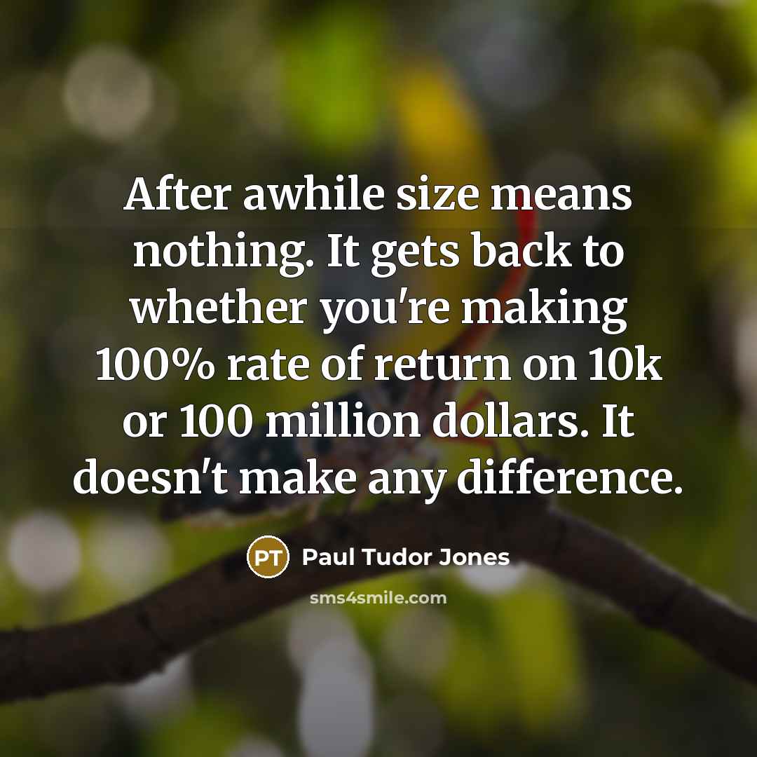 “After awhile size means nothing. It gets back to whether you're making 100% rate of return on 10k or 100 million dollars. It doesn't make any difference.” quote by Paul Tudor Jones