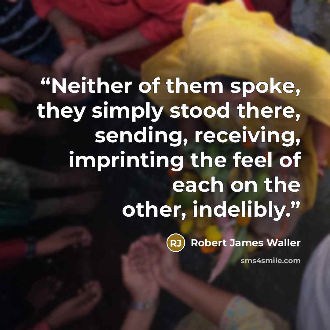“Neither of them spoke, they simply stood there, sending, receiving, imprinting the feel of each on the other, indelibly.” quote by Robert James Waller