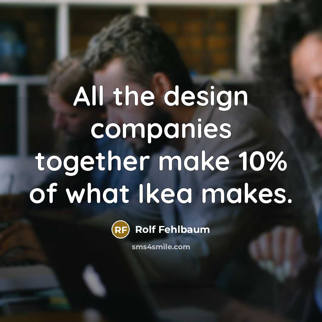 “All the design companies together make 10% of what Ikea makes.” quote by Rolf Fehlbaum