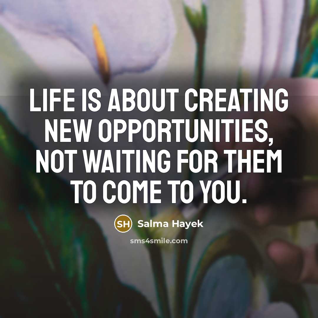 “Life is about creating new opportunities, not waiting for them…” quote by Salma Hayek