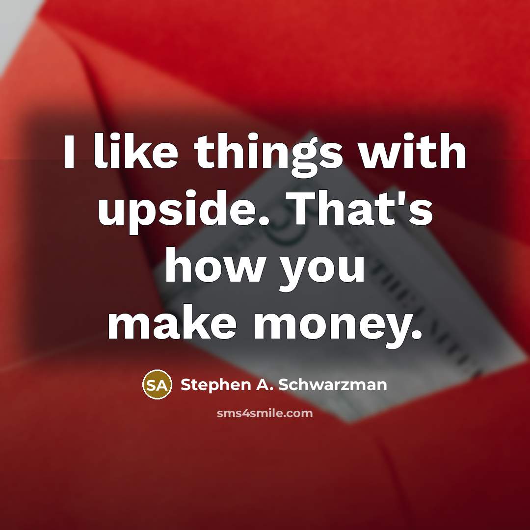 “I like things with upside. That's how you make money.…” quote by Stephen A. Schwarzman