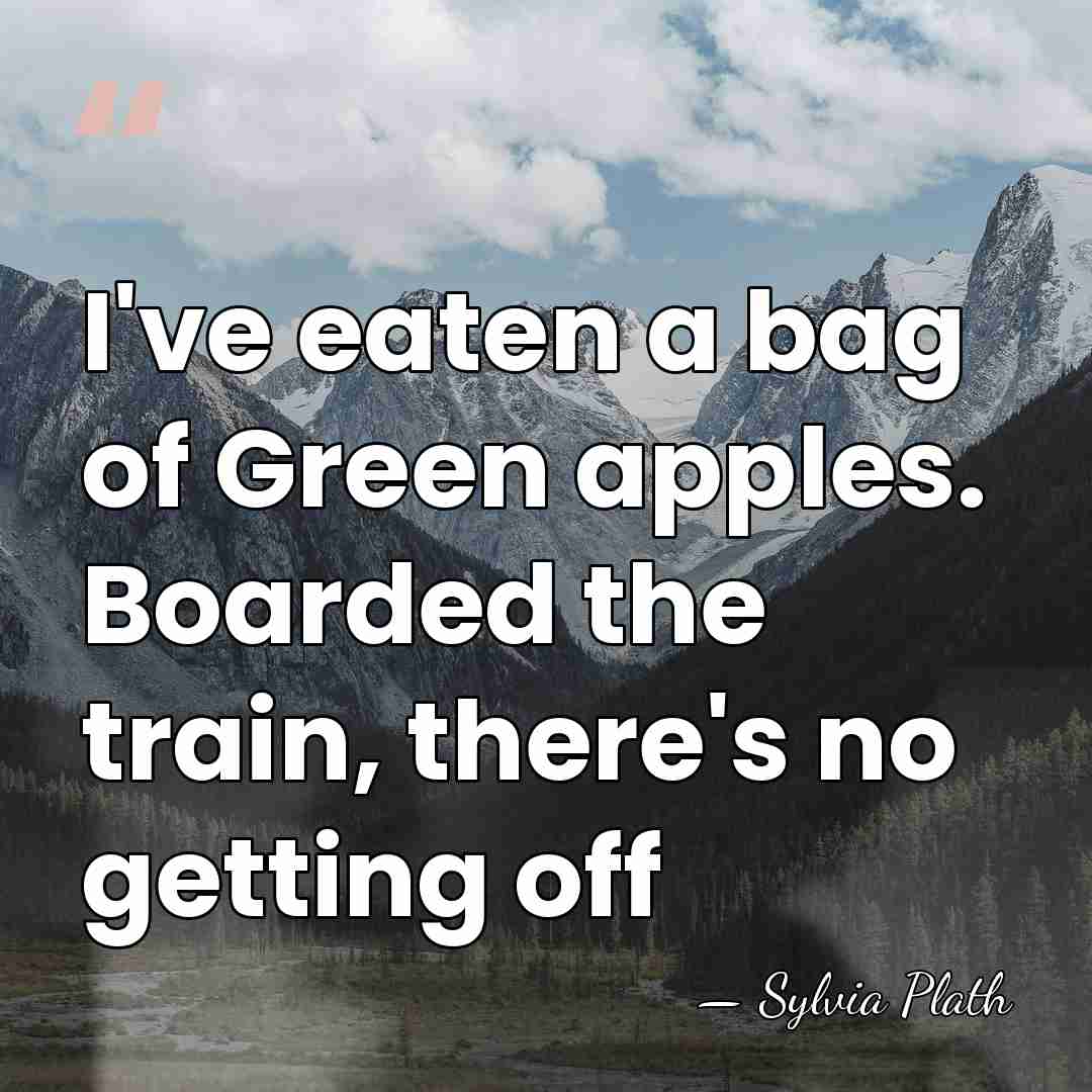 I've eaten a bag of Green apples. Boarded the train, there's no&hellip; - Sylvia Plath