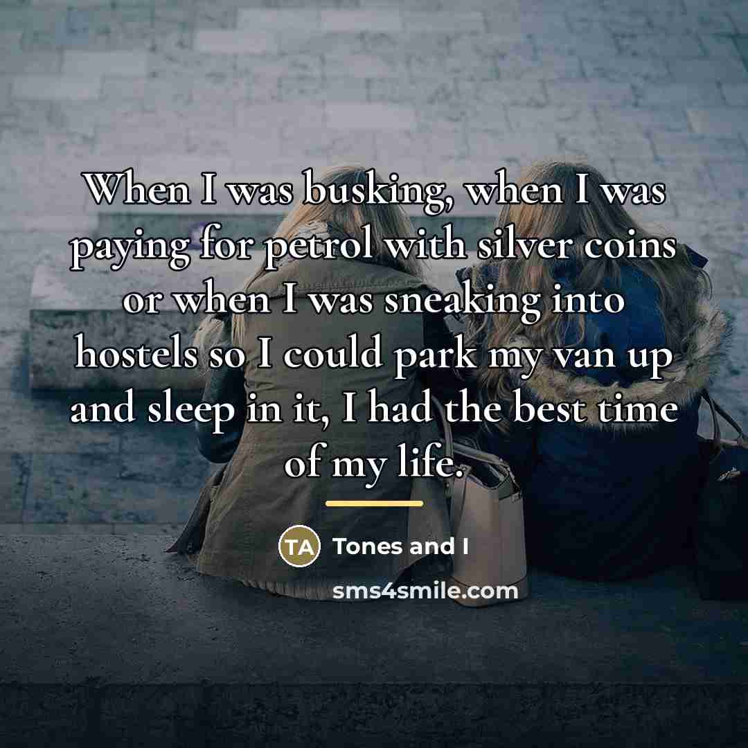 “When I was busking, when I was paying for petrol…” quote by Tones and I