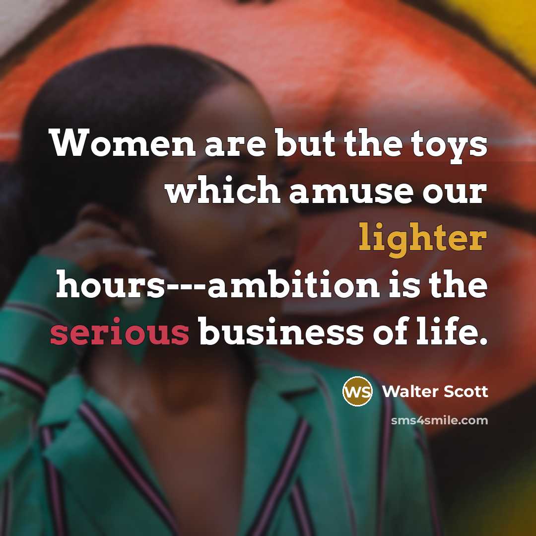 “Women are but the toys which amuse our lighter hours---ambition…” quote by Walter Scott