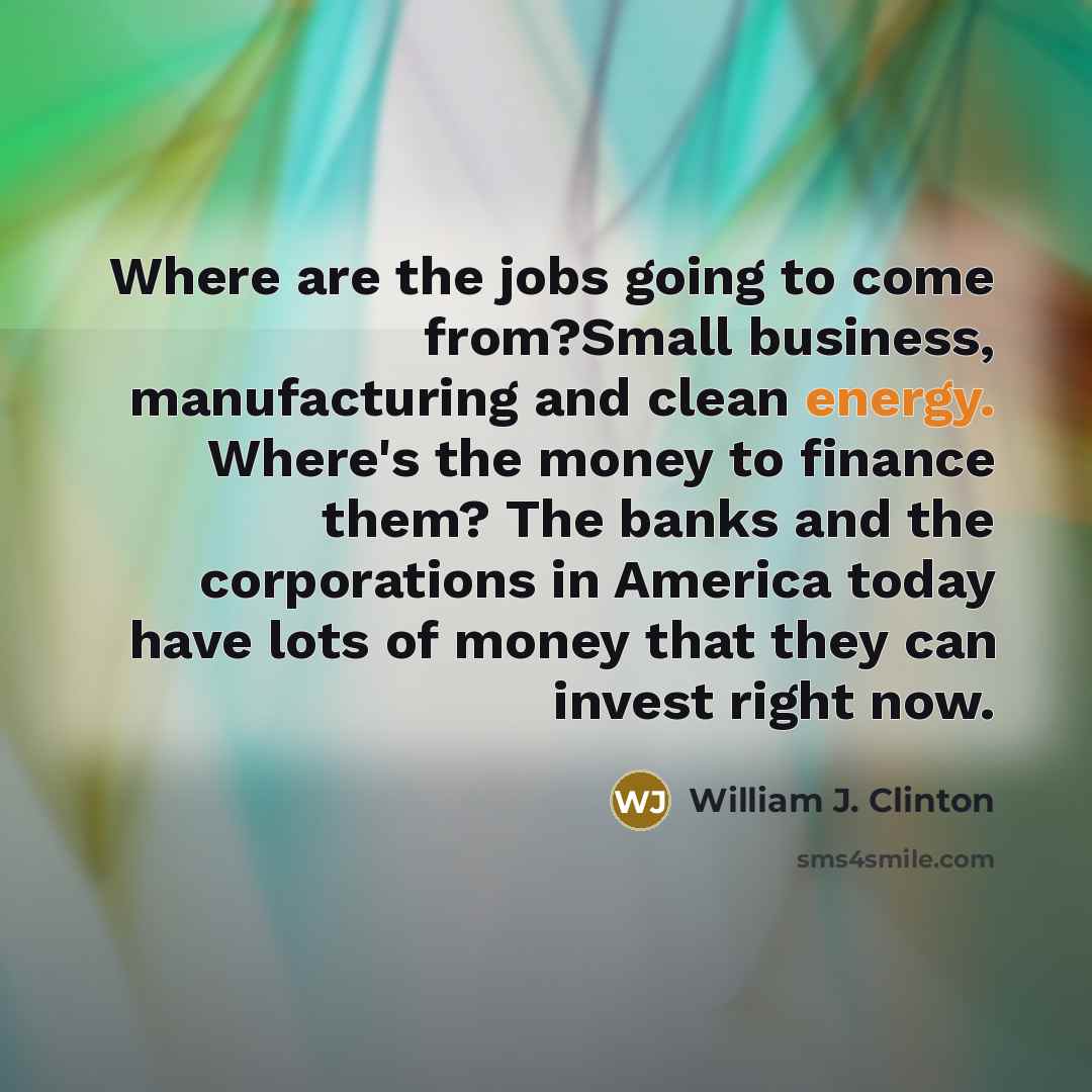 “Where are the jobs going to come from?Small business, manufacturing…” quote by William J. Clinton