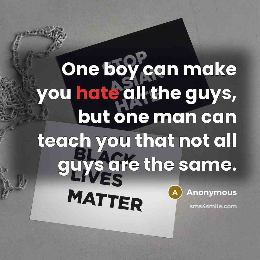 “One boy can make you hate all the guys, but one man can teach you that not all guys are the same.” quote by Anonymous