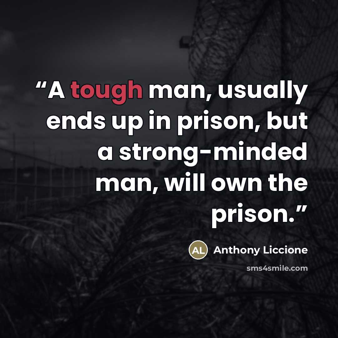 “A tough man, usually ends up in prison, but a strong-minded man, will own the prison.” quote by Anthony Liccione