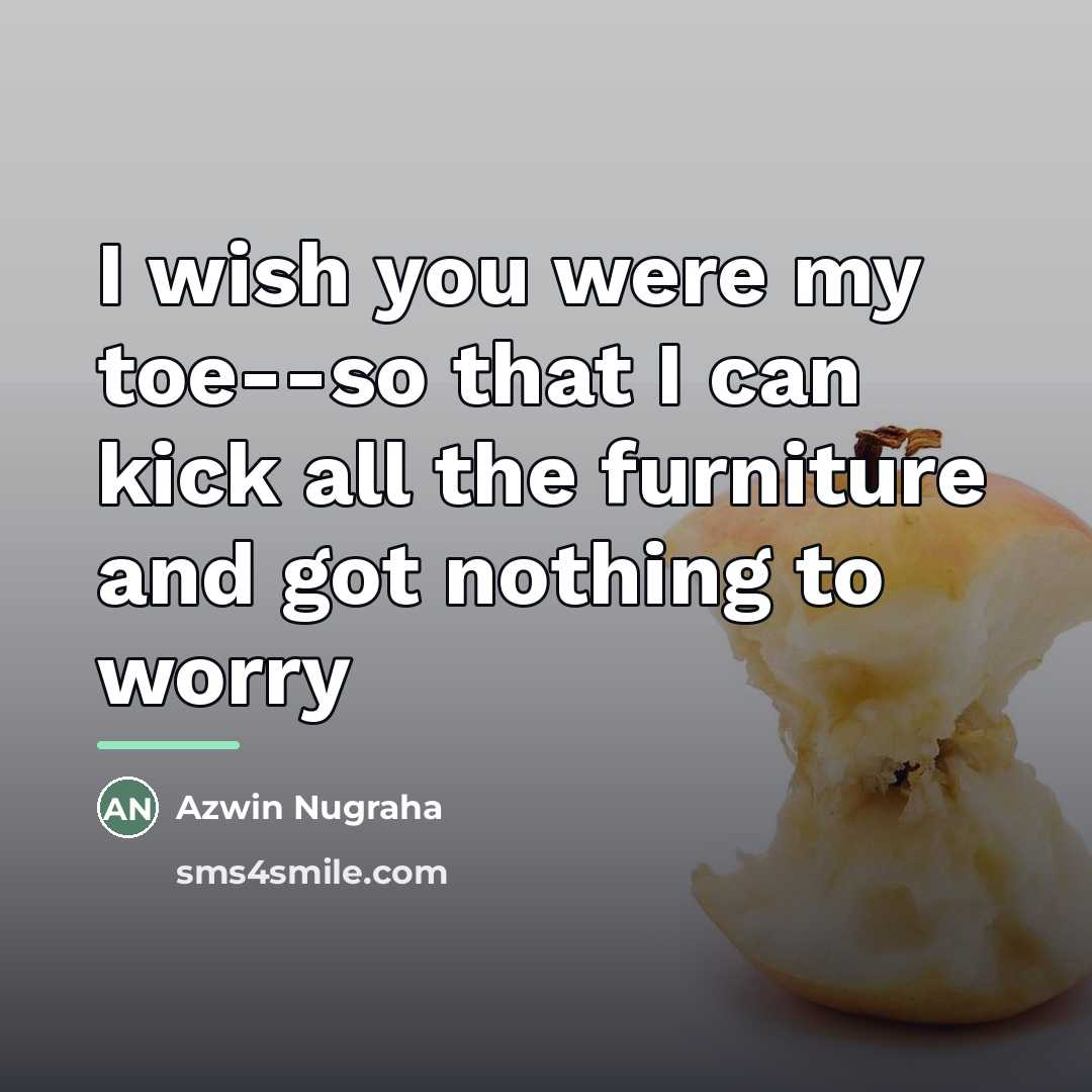 “I wish you were my toe--so that I can kick…” quote by Azwin Nugraha