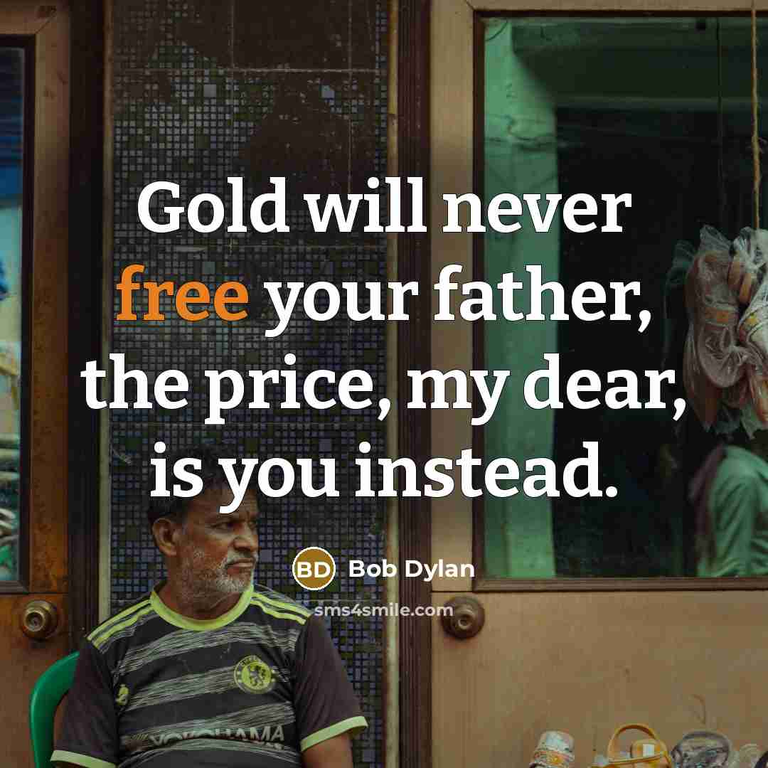 “Gold will never free your father, the price, my dear,…” quote by Bob Dylan