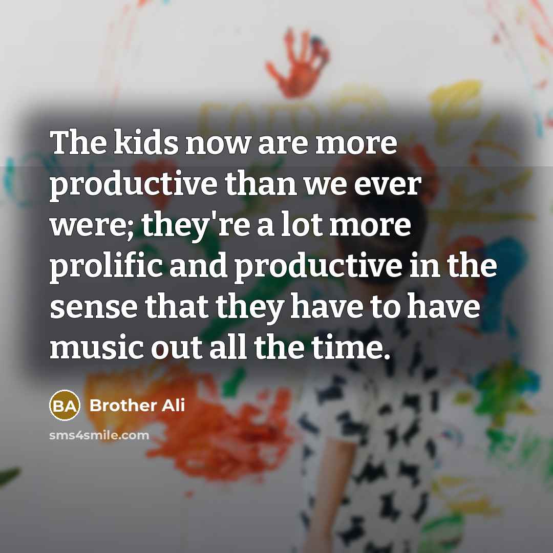“The kids now are more productive than we ever were;…” quote by Brother Ali