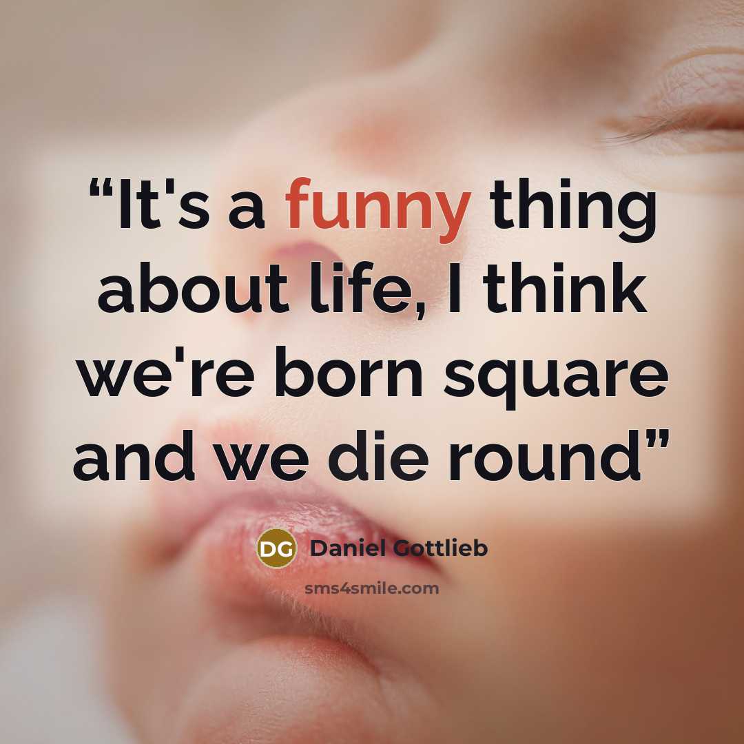 “It's a funny thing about life, I think we're born square and we die round” quote by Daniel Gottlieb