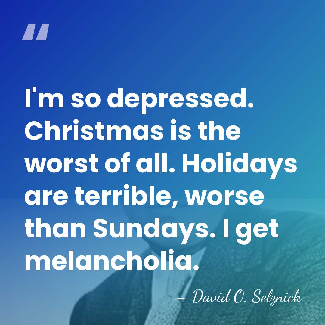 I'm so depressed. Christmas is the worst of all. Holidays are terrible,&hellip; - David O. Selznick