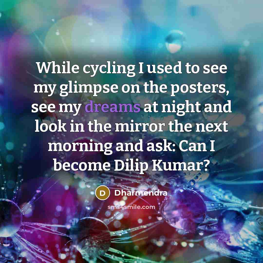 “While cycling I used to see my glimpse on the posters, see my dreams at night and look in the mirror the next morning and ask: Can I become Dilip Kumar?” quote by Dharmendra