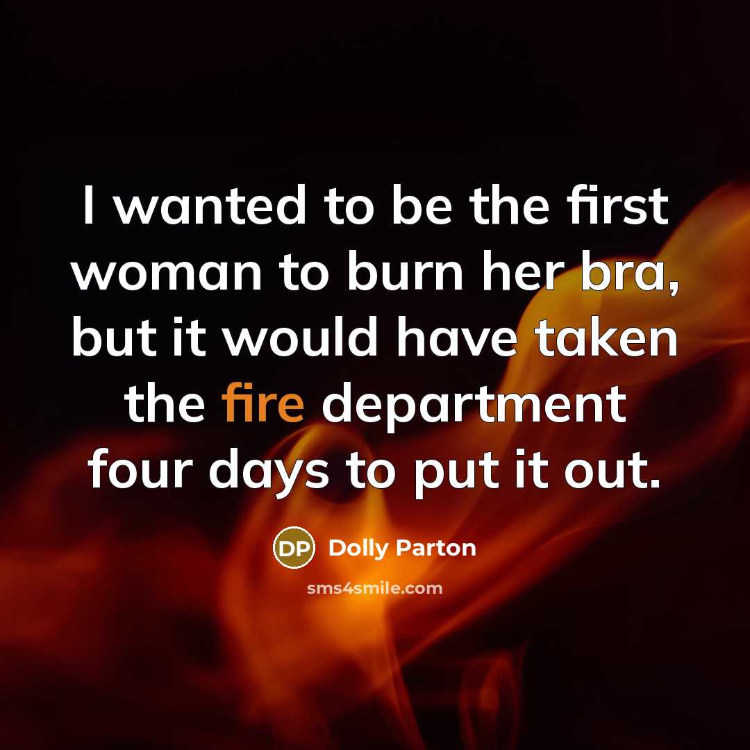 “I wanted to be the first woman to burn her bra, but it would have taken the fire department four days to put it out.” quote by Dolly Parton