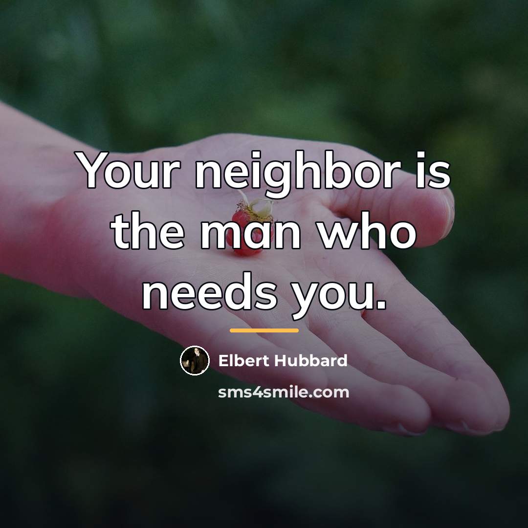 “Your neighbor is the man who needs you.…” quote by Elbert Hubbard