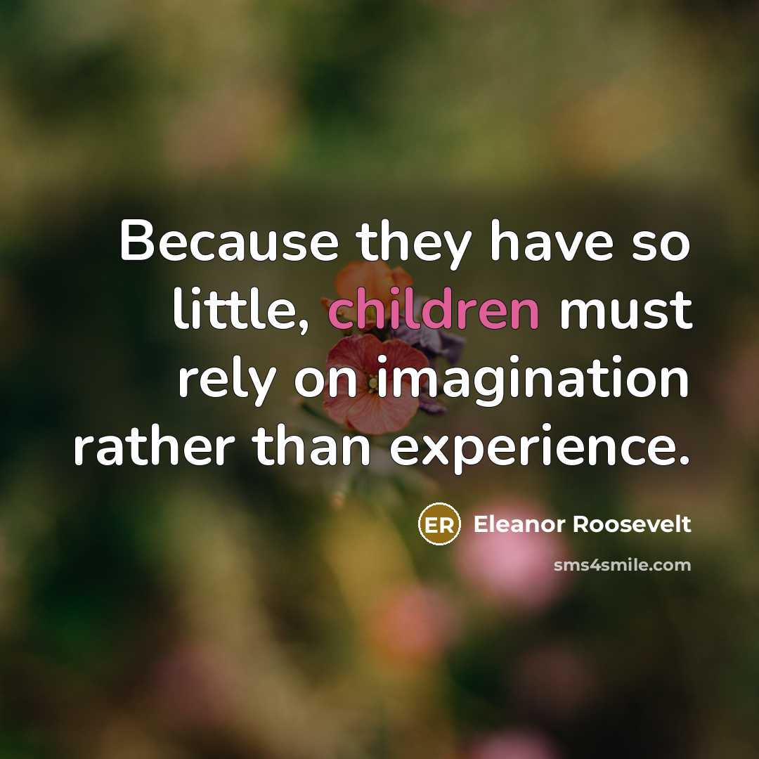 “Because they have so little, children must rely on imagination…” quote by Eleanor Roosevelt